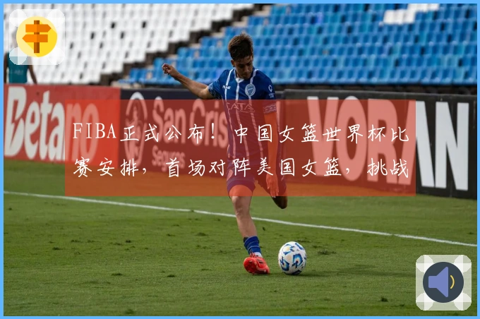 FIBA正式公布！中国女篮世界杯比赛安排，首场对阵美国女篮，挑战艰巨